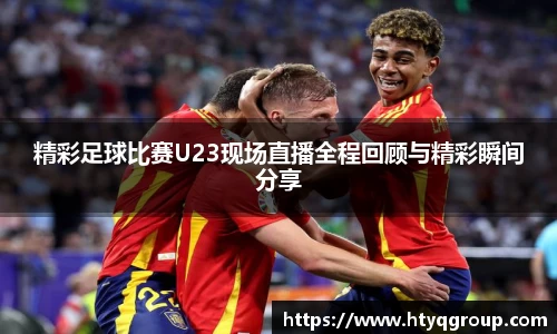 精彩足球比赛U23现场直播全程回顾与精彩瞬间分享