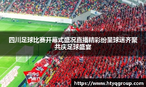 四川足球比赛开幕式盛况直播精彩纷呈球迷齐聚共庆足球盛宴