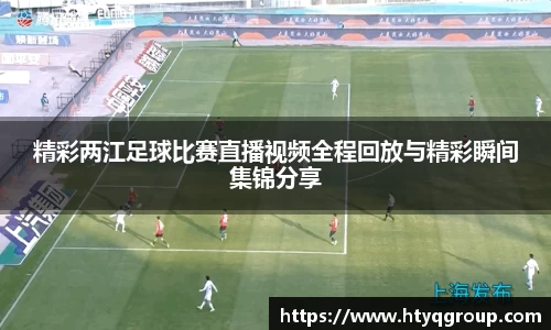 精彩两江足球比赛直播视频全程回放与精彩瞬间集锦分享