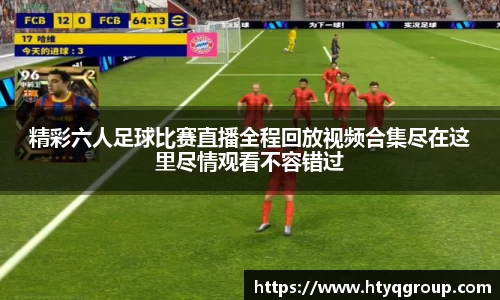 精彩六人足球比赛直播全程回放视频合集尽在这里尽情观看不容错过