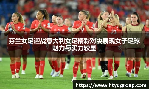 芬兰女足迎战意大利女足精彩对决展现女子足球魅力与实力较量