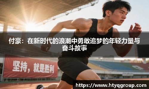 付豪：在新时代的浪潮中勇敢追梦的年轻力量与奋斗故事