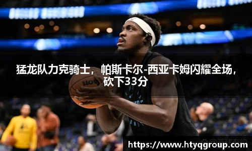 猛龙队力克骑士，帕斯卡尔-西亚卡姆闪耀全场，砍下33分