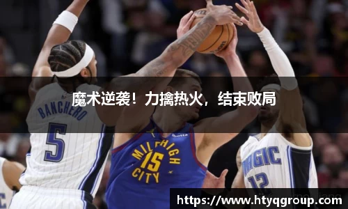 魔术逆袭！力擒热火，结束败局